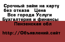 Срочный займ на карту без отказа › Цена ­ 500 - Все города Услуги » Бухгалтерия и финансы   . Пензенская обл.